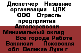 Диспетчер › Название организации ­ ЦПК, ООО › Отрасль предприятия ­ Автоперевозки › Минимальный оклад ­ 40 000 - Все города Работа » Вакансии   . Псковская обл.,Великие Луки г.